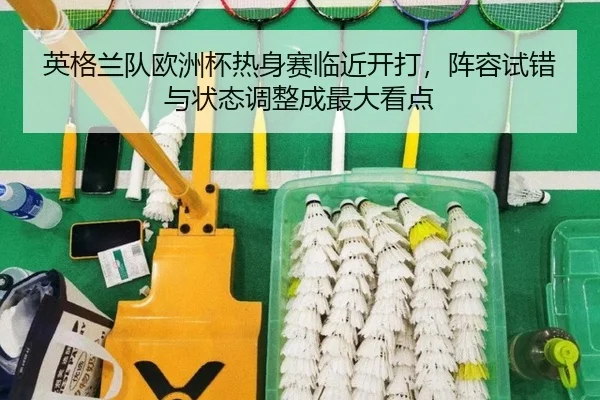 英格兰队欧洲杯热身赛临近开打，阵容试错与状态调整成最大看点